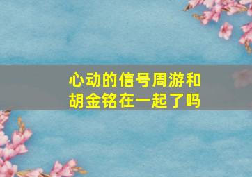 心动的信号周游和胡金铭在一起了吗