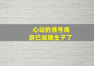 心动的信号周游已结婚生子了