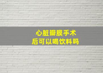 心脏瓣膜手术后可以喝饮料吗