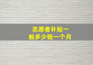 志愿者补贴一般多少钱一个月