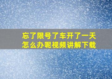 忘了限号了车开了一天怎么办呢视频讲解下载