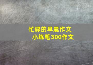 忙碌的早晨作文小练笔300作文