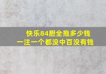 快乐84胆全拖多少钱一注一个都没中百没有钱