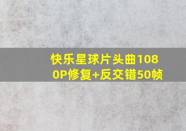 快乐星球片头曲1080P修复+反交错50帧