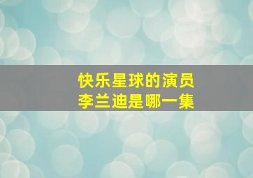 快乐星球的演员李兰迪是哪一集