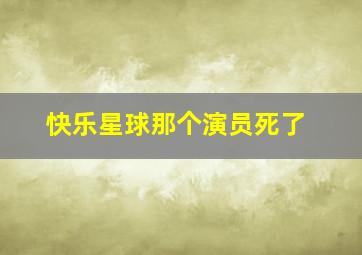 快乐星球那个演员死了