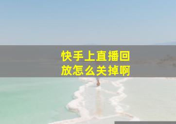 快手上直播回放怎么关掉啊