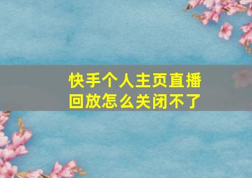 快手个人主页直播回放怎么关闭不了