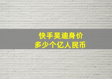 快手吴迪身价多少个亿人民币