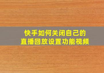 快手如何关闭自己的直播回放设置功能视频