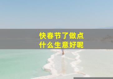 快春节了做点什么生意好呢