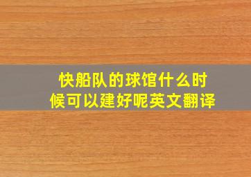 快船队的球馆什么时候可以建好呢英文翻译