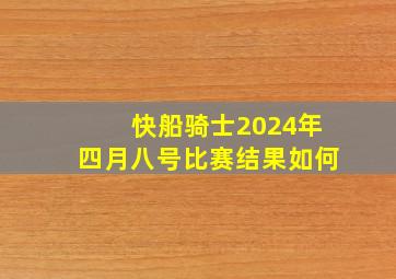 快船骑士2024年四月八号比赛结果如何