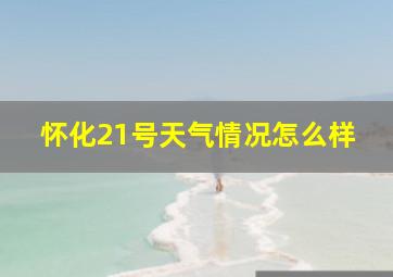 怀化21号天气情况怎么样