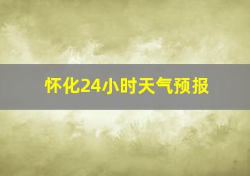 怀化24小时天气预报