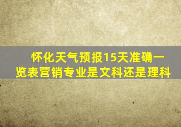 怀化天气预报15天准确一览表营销专业是文科还是理科