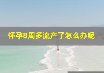 怀孕8周多流产了怎么办呢