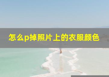 怎么p掉照片上的衣服颜色