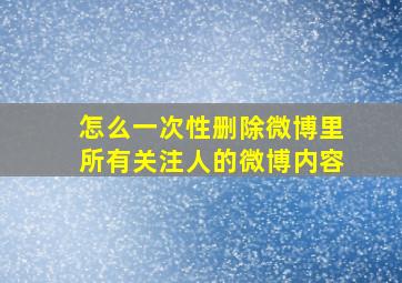 怎么一次性删除微博里所有关注人的微博内容