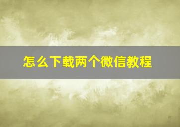 怎么下载两个微信教程