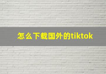 怎么下载国外的tiktok