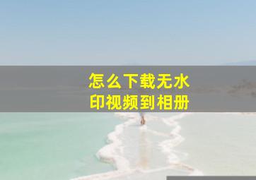 怎么下载无水印视频到相册