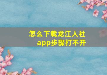 怎么下载龙江人社app步骤打不开