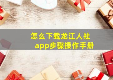 怎么下载龙江人社app步骤操作手册