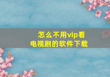 怎么不用vip看电视剧的软件下载