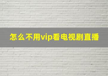 怎么不用vip看电视剧直播