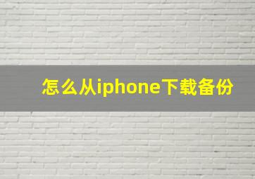 怎么从iphone下载备份