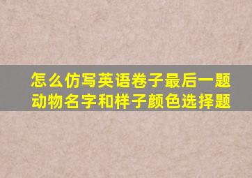 怎么仿写英语卷子最后一题动物名字和样子颜色选择题