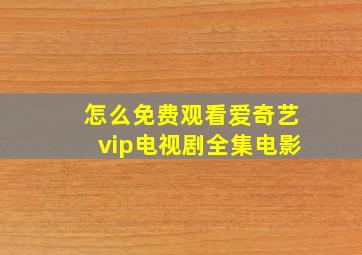 怎么免费观看爱奇艺vip电视剧全集电影