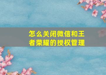 怎么关闭微信和王者荣耀的授权管理