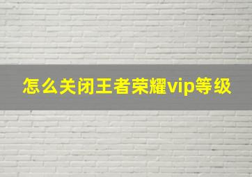 怎么关闭王者荣耀vip等级