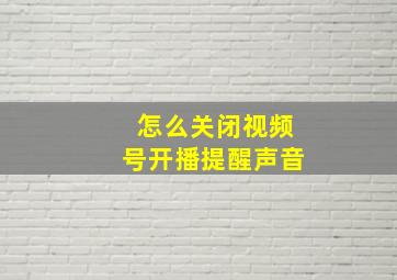 怎么关闭视频号开播提醒声音