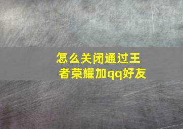 怎么关闭通过王者荣耀加qq好友