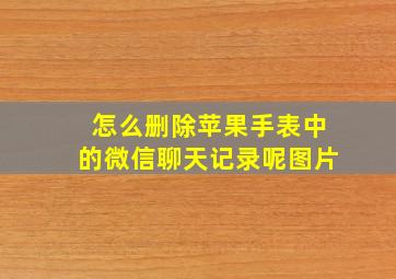 怎么删除苹果手表中的微信聊天记录呢图片