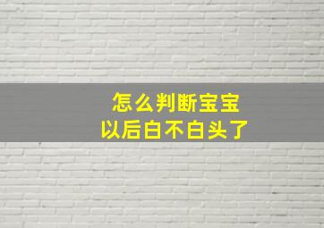 怎么判断宝宝以后白不白头了