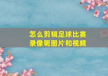 怎么剪辑足球比赛录像呢图片和视频