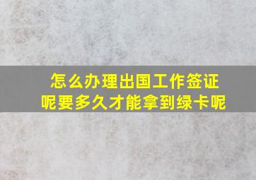 怎么办理出国工作签证呢要多久才能拿到绿卡呢