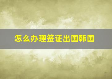 怎么办理签证出国韩国