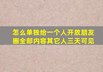 怎么单独给一个人开放朋友圈全部内容其它人三天可见