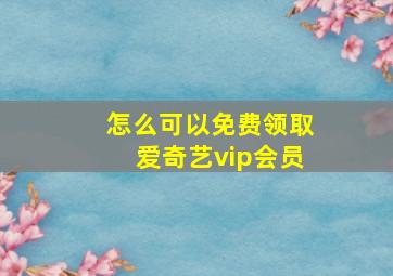 怎么可以免费领取爱奇艺vip会员