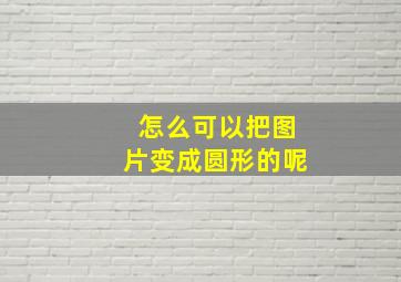 怎么可以把图片变成圆形的呢