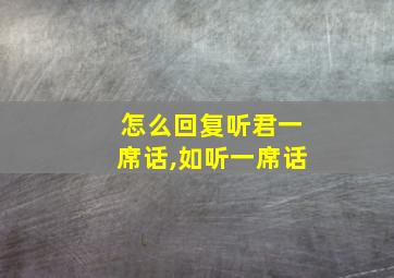 怎么回复听君一席话,如听一席话