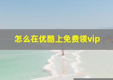 怎么在优酷上免费领vip