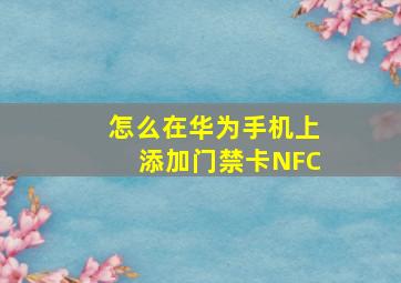 怎么在华为手机上添加门禁卡NFC