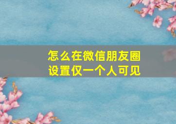 怎么在微信朋友圈设置仅一个人可见