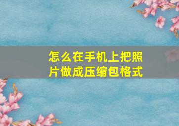 怎么在手机上把照片做成压缩包格式